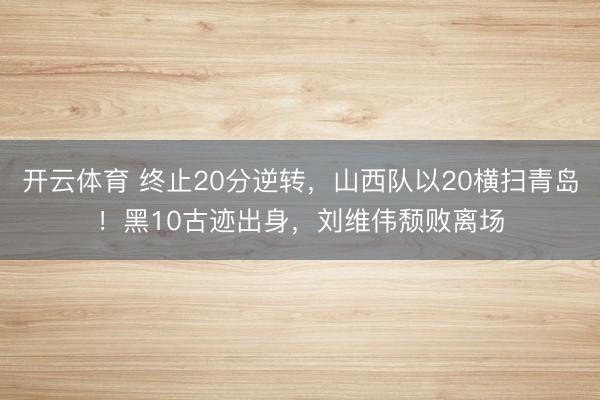开云体育 终止20分逆转，山西队以20横扫青岛！黑10古迹出身，刘维伟颓败离场