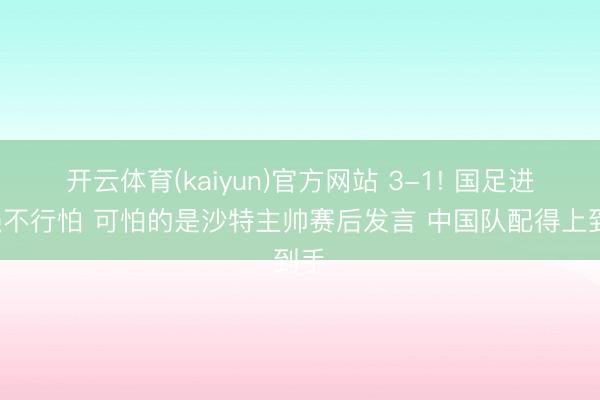 开云体育(kaiyun)官方网站 3-1! 国足进4强不行怕 可怕的是沙特主帅赛后发言 中国队配得上到手