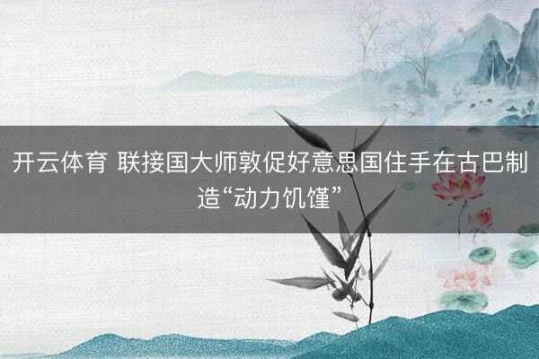 开云体育 联接国大师敦促好意思国住手在古巴制造“动力饥馑”