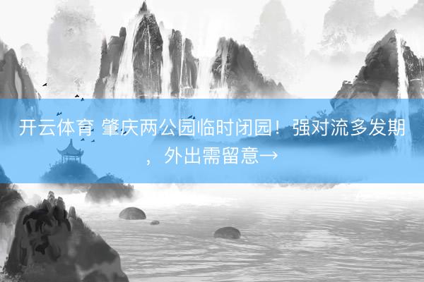 开云体育 肇庆两公园临时闭园！强对流多发期，外出需留意→