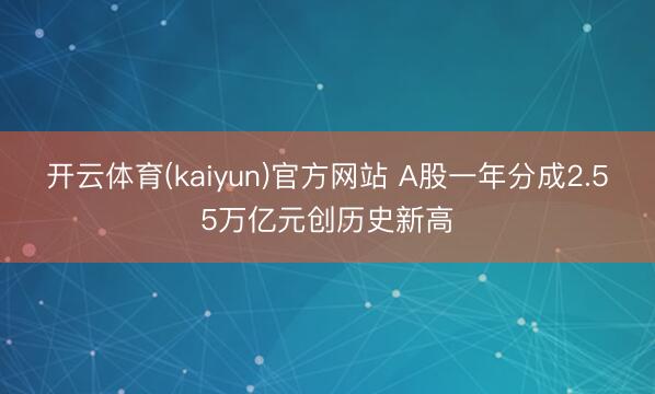 开云体育(kaiyun)官方网站 A股一年分成2.55万亿元创历史新高