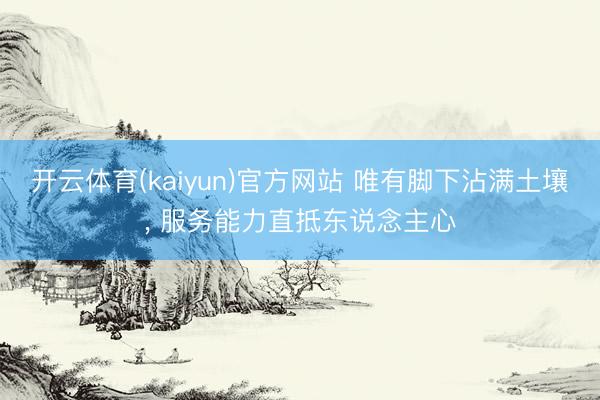 开云体育(kaiyun)官方网站 唯有脚下沾满土壤, 服务能力直抵东说念主心