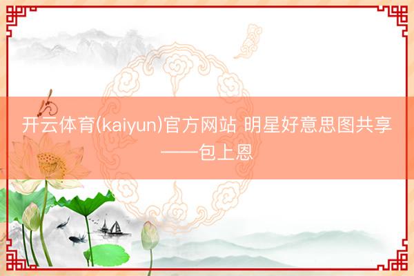 开云体育(kaiyun)官方网站 明星好意思图共享——包上恩