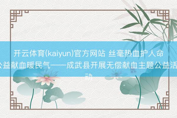 开云体育(kaiyun)官方网站 丝毫热血护人命 公益献血暖民气——成武县开展无偿献血主题公益活动