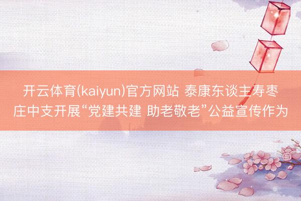 开云体育(kaiyun)官方网站 泰康东谈主寿枣庄中支开展“党建共建 助老敬老”公益宣传作为