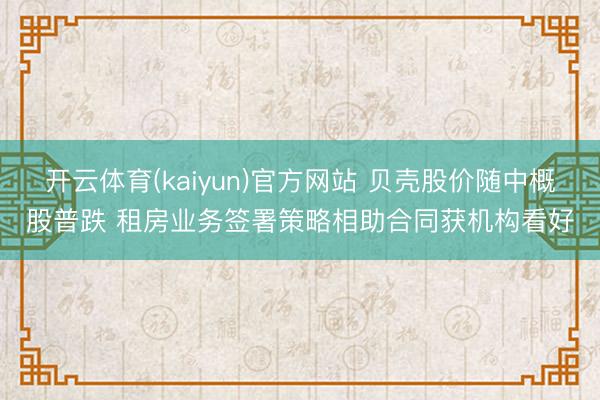 开云体育(kaiyun)官方网站 贝壳股价随中概股普跌 租房业务签署策略相助合同获机构看好