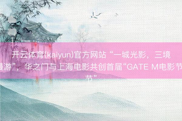 开云体育(kaiyun)官方网站 “一城光影，三境漫游”，华之门与上海电影共创首届“GATE M电影节”