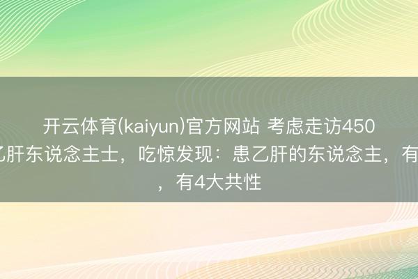 开云体育(kaiyun)官方网站 考虑走访450名感染乙肝东说念主士，吃惊发现：患乙肝的东说念主，有4大共性