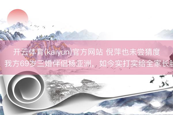 开云体育(kaiyun)官方网站 倪萍也未尝猜度，我方69岁三婚伴侣杨亚洲，如今实打实给全家长脸
