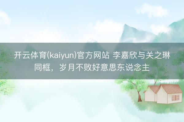 开云体育(kaiyun)官方网站 李嘉欣与关之琳同框，岁月不败好意思东说念主