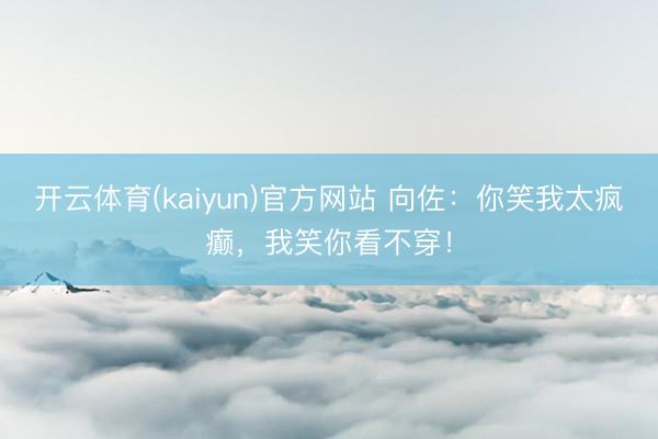 开云体育(kaiyun)官方网站 向佐：你笑我太疯癫，我笑你看不穿！