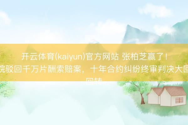 开云体育(kaiyun)官方网站 张柏芝赢了！法院驳回千万片酬索赔案，十年合约纠纷终审判决大回转